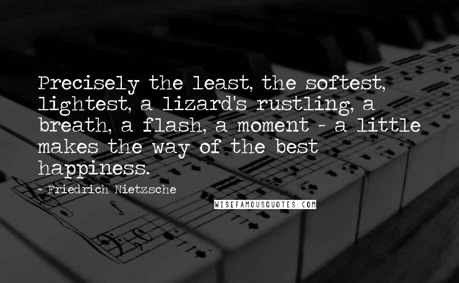 Friedrich Nietzsche Quotes: Precisely the least, the softest, lightest, a lizard's rustling, a breath, a flash, a moment - a little makes the way of the best happiness.