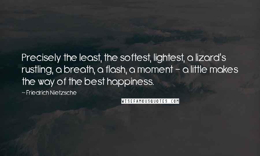 Friedrich Nietzsche Quotes: Precisely the least, the softest, lightest, a lizard's rustling, a breath, a flash, a moment - a little makes the way of the best happiness.