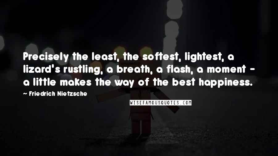 Friedrich Nietzsche Quotes: Precisely the least, the softest, lightest, a lizard's rustling, a breath, a flash, a moment - a little makes the way of the best happiness.