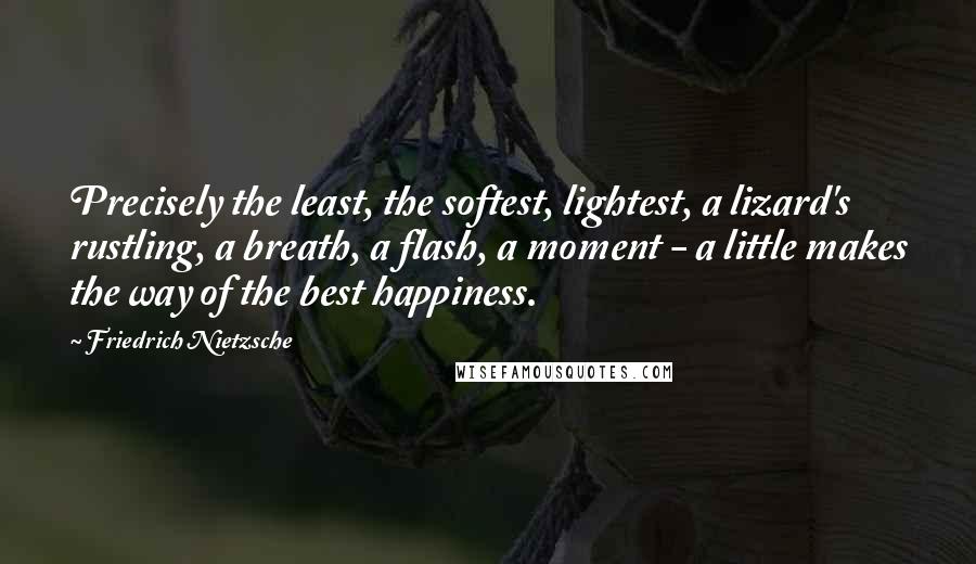 Friedrich Nietzsche Quotes: Precisely the least, the softest, lightest, a lizard's rustling, a breath, a flash, a moment - a little makes the way of the best happiness.