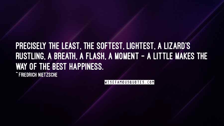 Friedrich Nietzsche Quotes: Precisely the least, the softest, lightest, a lizard's rustling, a breath, a flash, a moment - a little makes the way of the best happiness.