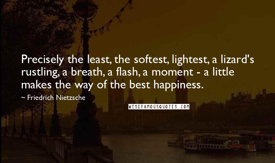 Friedrich Nietzsche Quotes: Precisely the least, the softest, lightest, a lizard's rustling, a breath, a flash, a moment - a little makes the way of the best happiness.