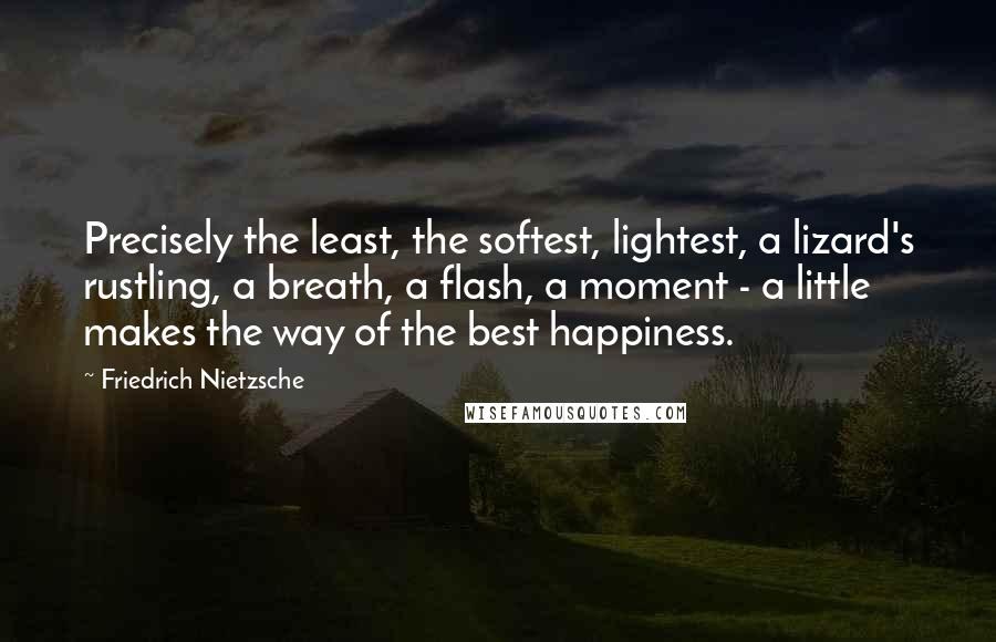 Friedrich Nietzsche Quotes: Precisely the least, the softest, lightest, a lizard's rustling, a breath, a flash, a moment - a little makes the way of the best happiness.
