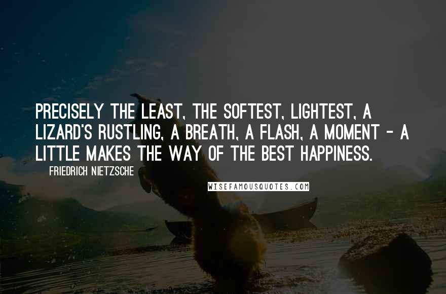 Friedrich Nietzsche Quotes: Precisely the least, the softest, lightest, a lizard's rustling, a breath, a flash, a moment - a little makes the way of the best happiness.