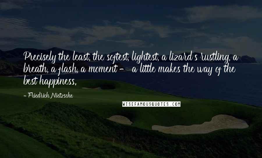 Friedrich Nietzsche Quotes: Precisely the least, the softest, lightest, a lizard's rustling, a breath, a flash, a moment - a little makes the way of the best happiness.