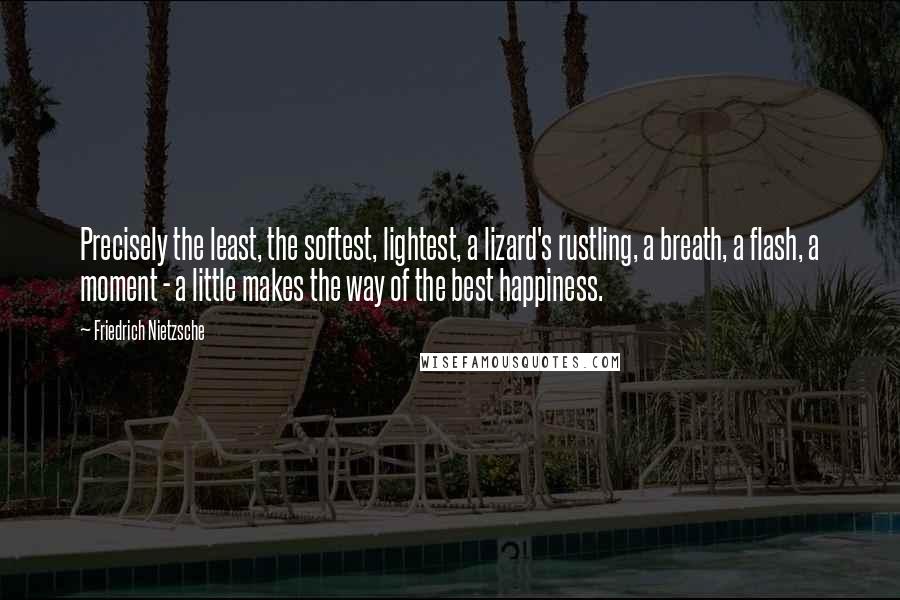 Friedrich Nietzsche Quotes: Precisely the least, the softest, lightest, a lizard's rustling, a breath, a flash, a moment - a little makes the way of the best happiness.