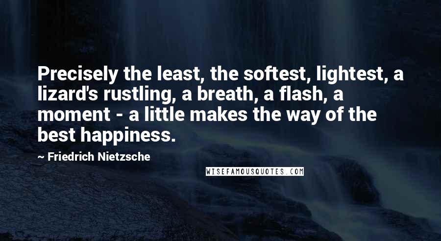 Friedrich Nietzsche Quotes: Precisely the least, the softest, lightest, a lizard's rustling, a breath, a flash, a moment - a little makes the way of the best happiness.