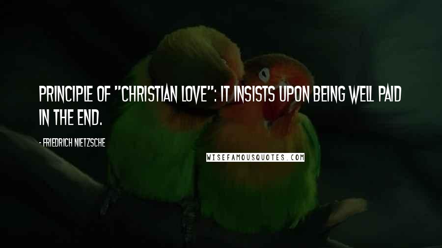 Friedrich Nietzsche Quotes: Principle of "Christian love": it insists upon being well paid in the end.