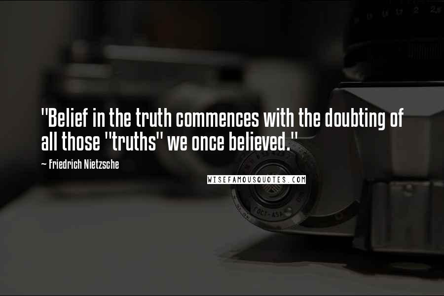 Friedrich Nietzsche Quotes: "Belief in the truth commences with the doubting of all those "truths" we once believed."