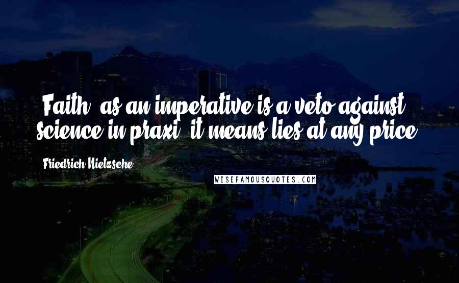 Friedrich Nietzsche Quotes: "Faith" as an imperative is a veto against science-in praxi, it means lies at any price.