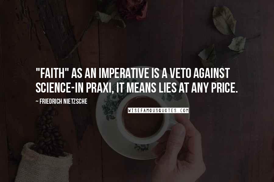 Friedrich Nietzsche Quotes: "Faith" as an imperative is a veto against science-in praxi, it means lies at any price.