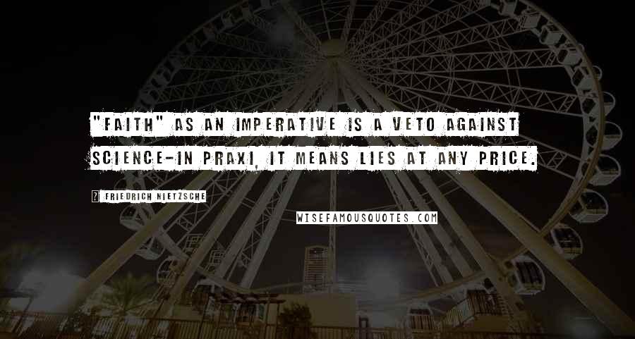 Friedrich Nietzsche Quotes: "Faith" as an imperative is a veto against science-in praxi, it means lies at any price.