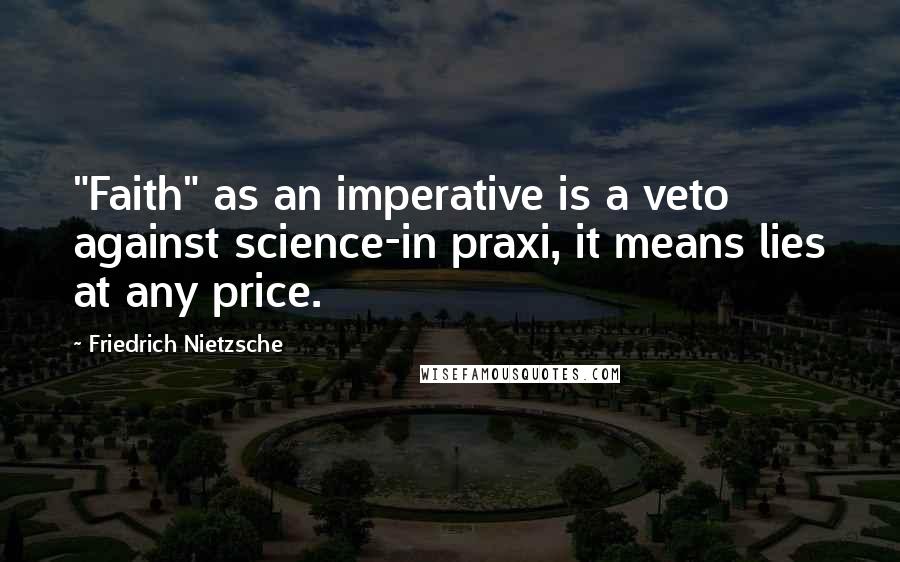 Friedrich Nietzsche Quotes: "Faith" as an imperative is a veto against science-in praxi, it means lies at any price.