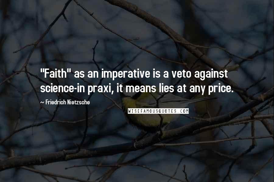 Friedrich Nietzsche Quotes: "Faith" as an imperative is a veto against science-in praxi, it means lies at any price.