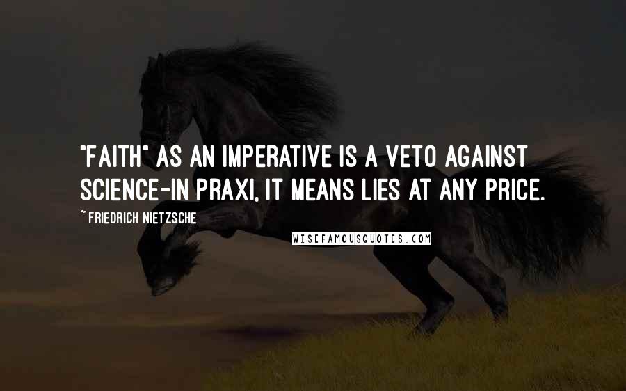Friedrich Nietzsche Quotes: "Faith" as an imperative is a veto against science-in praxi, it means lies at any price.