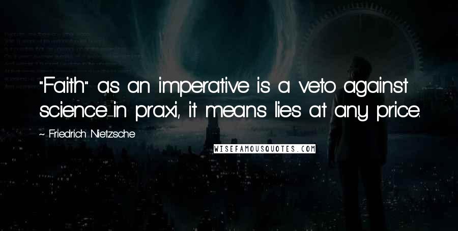 Friedrich Nietzsche Quotes: "Faith" as an imperative is a veto against science-in praxi, it means lies at any price.