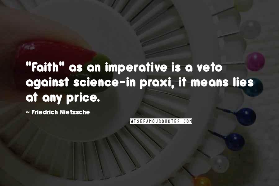 Friedrich Nietzsche Quotes: "Faith" as an imperative is a veto against science-in praxi, it means lies at any price.