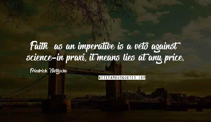 Friedrich Nietzsche Quotes: "Faith" as an imperative is a veto against science-in praxi, it means lies at any price.