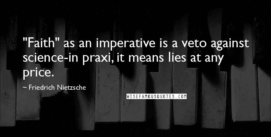Friedrich Nietzsche Quotes: "Faith" as an imperative is a veto against science-in praxi, it means lies at any price.