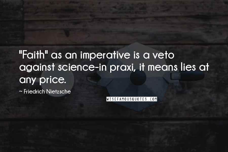 Friedrich Nietzsche Quotes: "Faith" as an imperative is a veto against science-in praxi, it means lies at any price.