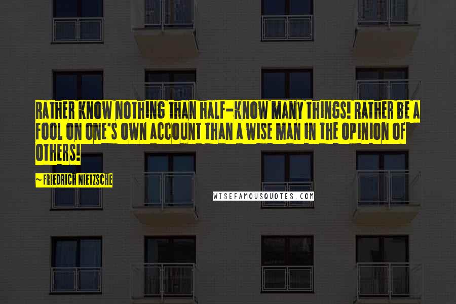 Friedrich Nietzsche Quotes: Rather know nothing than half-know many things! Rather be a fool on one's own account than a wise man in the opinion of others!