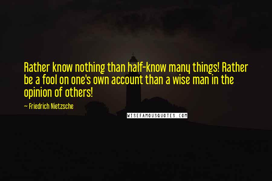 Friedrich Nietzsche Quotes: Rather know nothing than half-know many things! Rather be a fool on one's own account than a wise man in the opinion of others!