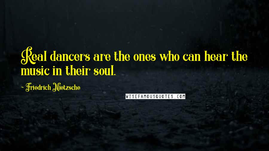 Friedrich Nietzsche Quotes: Real dancers are the ones who can hear the music in their soul.