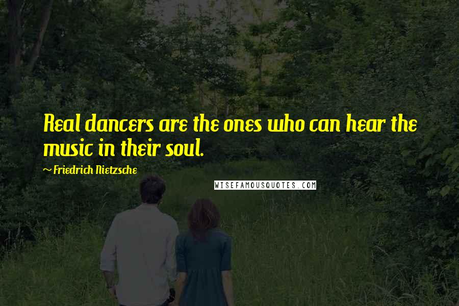 Friedrich Nietzsche Quotes: Real dancers are the ones who can hear the music in their soul.