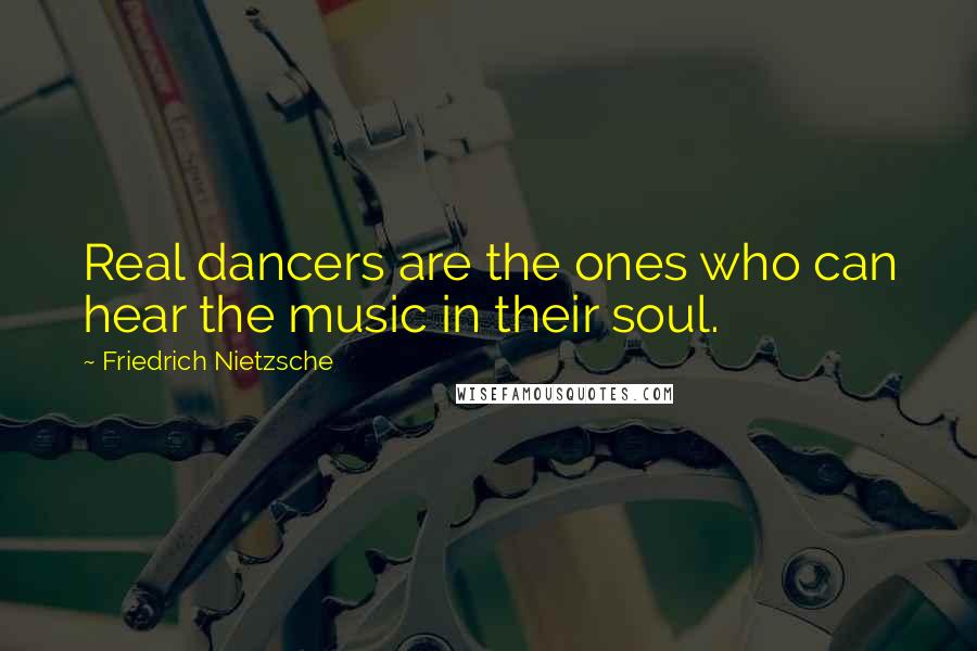 Friedrich Nietzsche Quotes: Real dancers are the ones who can hear the music in their soul.