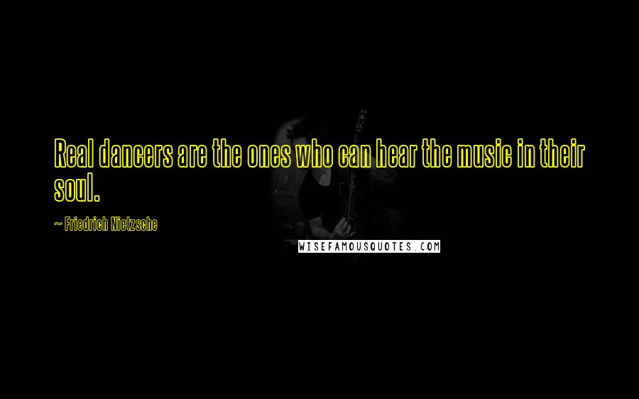 Friedrich Nietzsche Quotes: Real dancers are the ones who can hear the music in their soul.