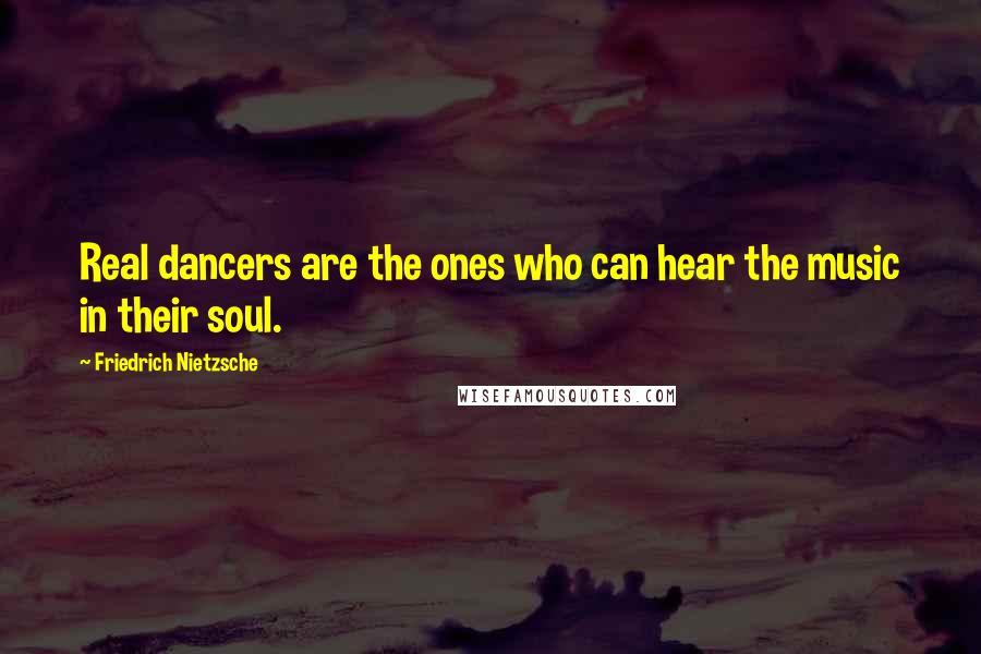 Friedrich Nietzsche Quotes: Real dancers are the ones who can hear the music in their soul.