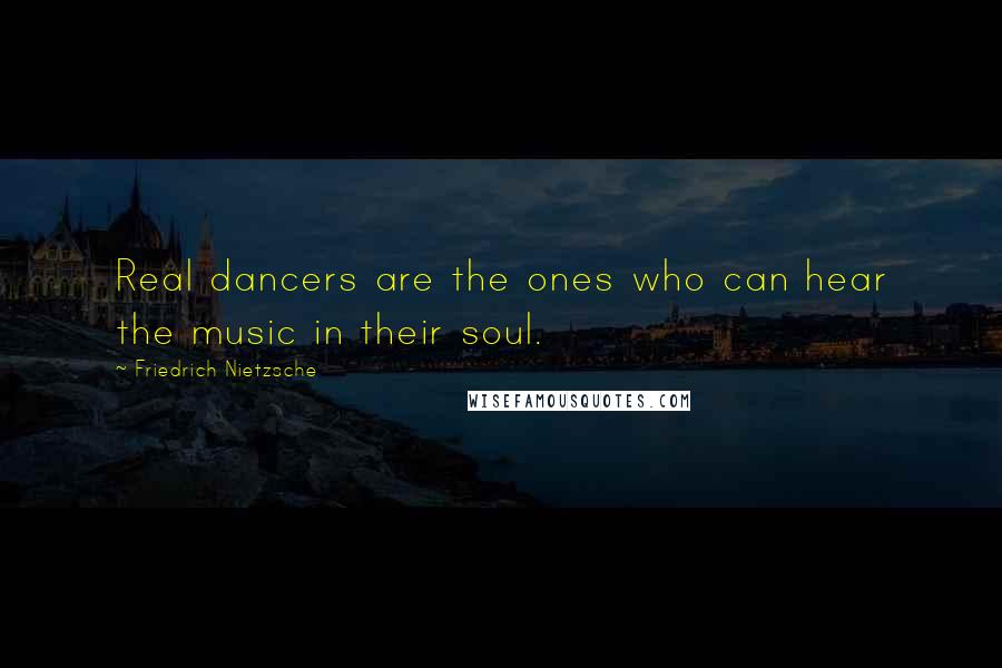 Friedrich Nietzsche Quotes: Real dancers are the ones who can hear the music in their soul.