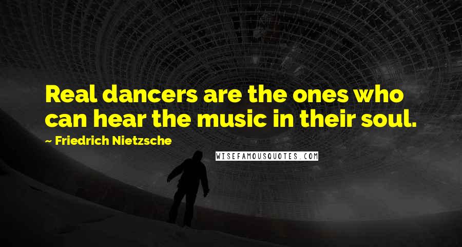 Friedrich Nietzsche Quotes: Real dancers are the ones who can hear the music in their soul.