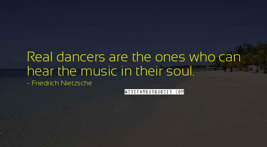 Friedrich Nietzsche Quotes: Real dancers are the ones who can hear the music in their soul.