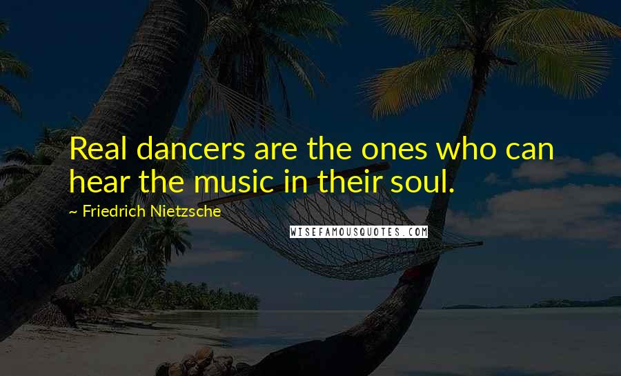 Friedrich Nietzsche Quotes: Real dancers are the ones who can hear the music in their soul.