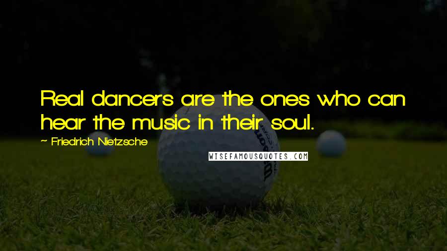 Friedrich Nietzsche Quotes: Real dancers are the ones who can hear the music in their soul.