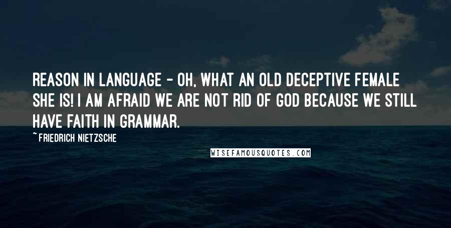 Friedrich Nietzsche Quotes: Reason in language - oh, what an old deceptive female she is! I am afraid we are not rid of God because we still have faith in grammar.