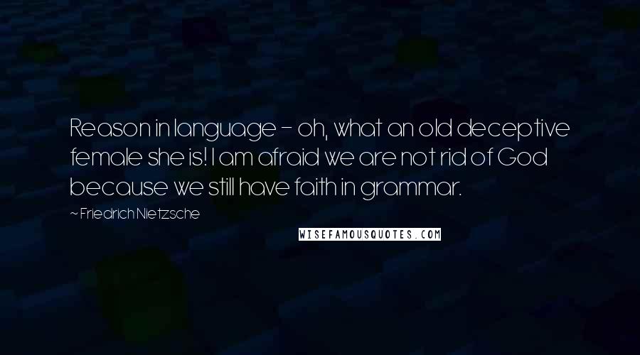 Friedrich Nietzsche Quotes: Reason in language - oh, what an old deceptive female she is! I am afraid we are not rid of God because we still have faith in grammar.