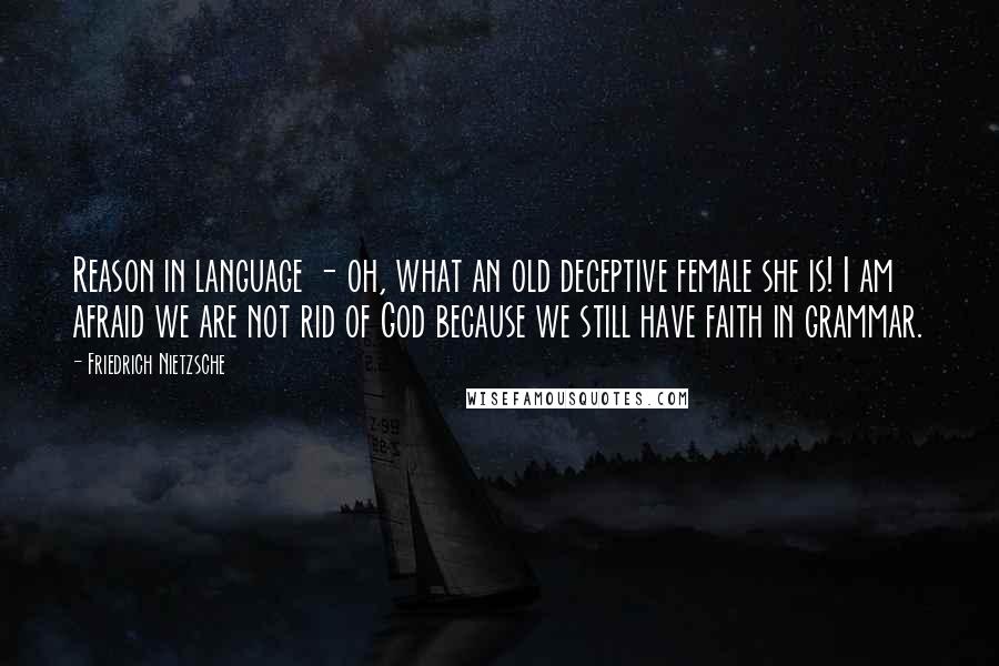 Friedrich Nietzsche Quotes: Reason in language - oh, what an old deceptive female she is! I am afraid we are not rid of God because we still have faith in grammar.