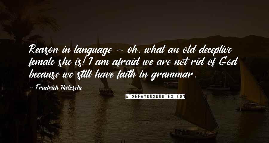 Friedrich Nietzsche Quotes: Reason in language - oh, what an old deceptive female she is! I am afraid we are not rid of God because we still have faith in grammar.