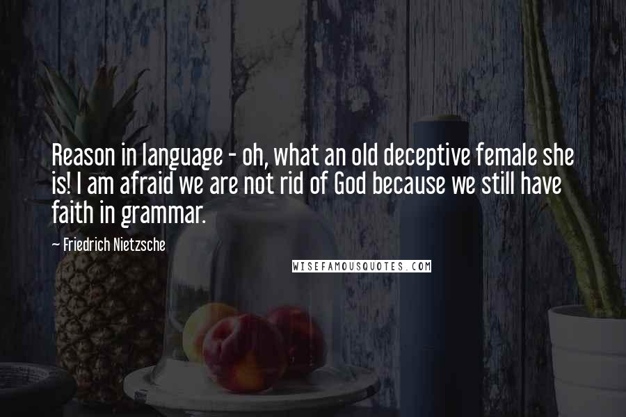 Friedrich Nietzsche Quotes: Reason in language - oh, what an old deceptive female she is! I am afraid we are not rid of God because we still have faith in grammar.