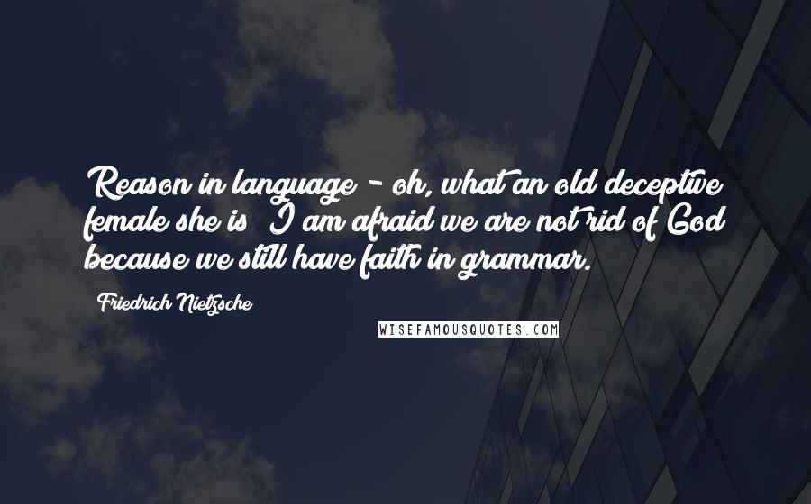 Friedrich Nietzsche Quotes: Reason in language - oh, what an old deceptive female she is! I am afraid we are not rid of God because we still have faith in grammar.