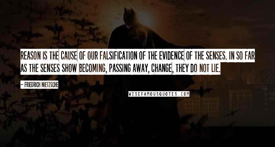 Friedrich Nietzsche Quotes: Reason is the cause of our falsification of the evidence of the senses. In so far as the senses show becoming, passing away, change, they do not lie.