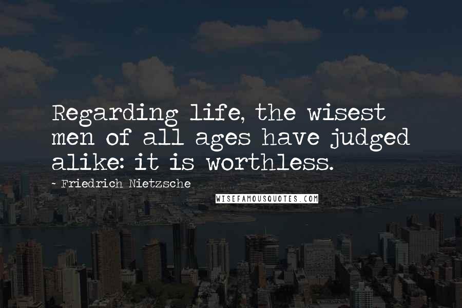 Friedrich Nietzsche Quotes: Regarding life, the wisest men of all ages have judged alike: it is worthless.