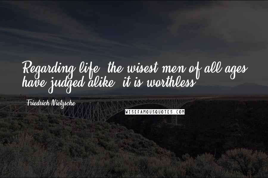 Friedrich Nietzsche Quotes: Regarding life, the wisest men of all ages have judged alike: it is worthless.