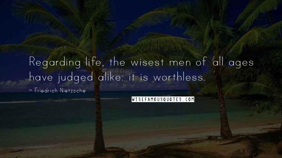 Friedrich Nietzsche Quotes: Regarding life, the wisest men of all ages have judged alike: it is worthless.