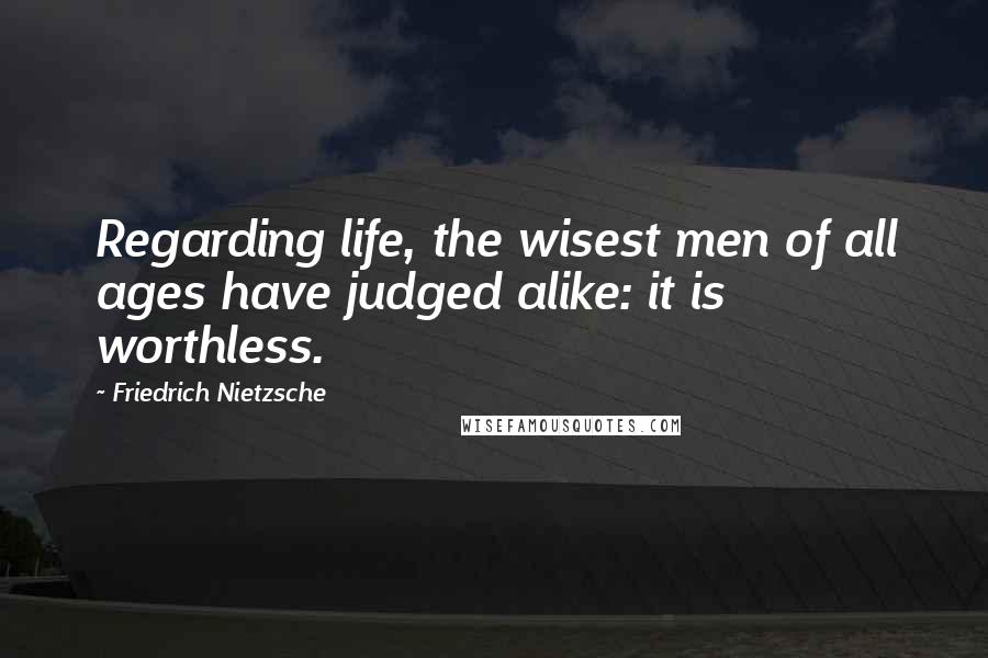 Friedrich Nietzsche Quotes: Regarding life, the wisest men of all ages have judged alike: it is worthless.