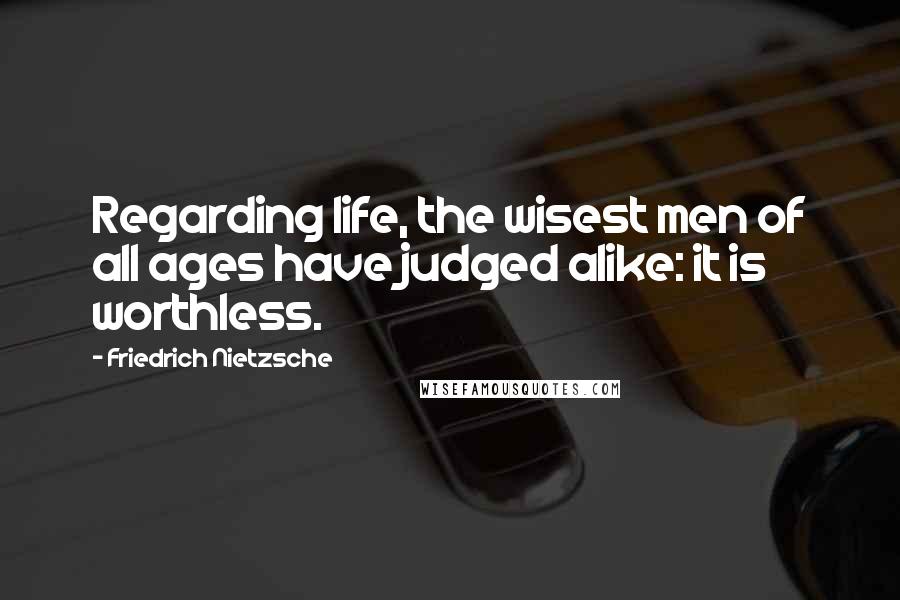 Friedrich Nietzsche Quotes: Regarding life, the wisest men of all ages have judged alike: it is worthless.