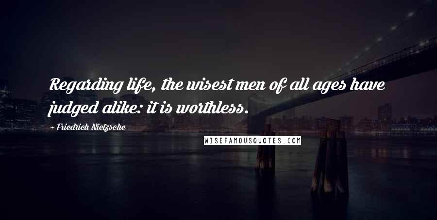 Friedrich Nietzsche Quotes: Regarding life, the wisest men of all ages have judged alike: it is worthless.