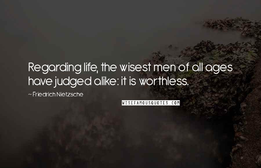 Friedrich Nietzsche Quotes: Regarding life, the wisest men of all ages have judged alike: it is worthless.